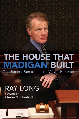 The House That Madigan Built: The Record Run of Illinois' Velvet Hammer by Ray Long