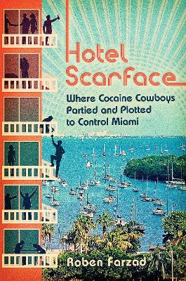 Hotel Scarface: Where Cocaine Cowboys Partied and Plotted to Control Miami by Roben Farzad