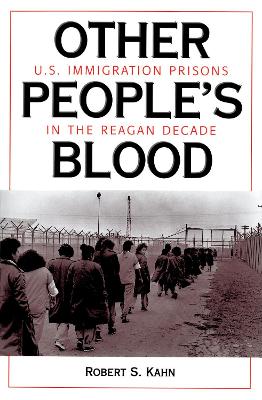 Other People's Blood: U.s. Immigration Prisons In The Reagan Decade by Robert S Kahn