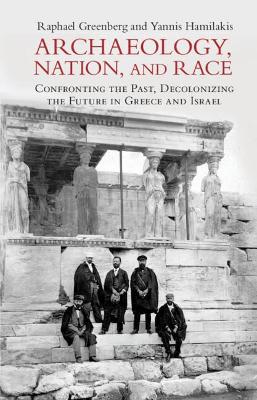 Archaeology, Nation, and Race: Confronting the Past, Decolonizing the Future in Greece and Israel book