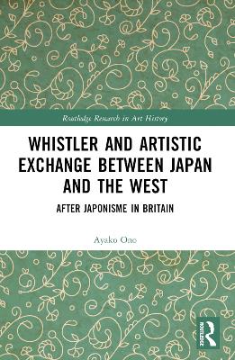 Whistler and Artistic Exchange between Japan and the West: After Japonisme in Britain by Ayako Ono