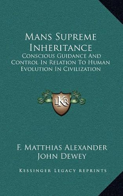 Mans Supreme Inheritance: Conscious Guidance And Control In Relation To Human Evolution In Civilization by F Matthias Alexander