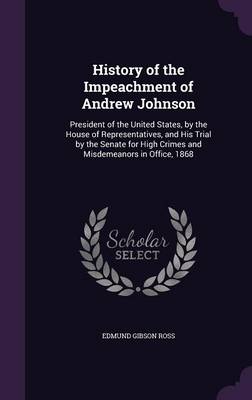 History of the Impeachment of Andrew Johnson: President of the United States, by the House of Representatives, and His Trial by the Senate for High Crimes and Misdemeanors in Office, 1868 book