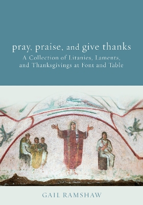 Pray, Praise, and Give Thanks: Litanies, Laments, and Thanksgivings at Font and Table book