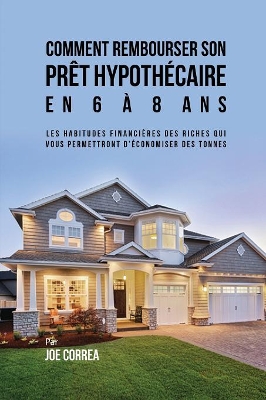 Comment Rembourser son Prêt Hypothécaire en 6 à 8 Ans: Les Habitudes Financières des Riches qui Vous Permettront D'économiser des Tonnes book