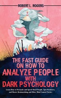 The Fast Guide on How to Analyze People with Dark Psychology: Learn How to Persuade and Speed-Read People, Spot Predators, and Master Brainwashing and Other Mind Control Tactics book
