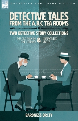 Detective Tales from the A.B.C Tea-Rooms-Two Detective Story Collections: The Old Man in the Corner and Unravelled Knots by Baroness Orczy