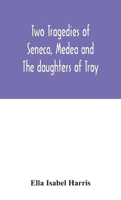 Two tragedies of Seneca, Medea and The daughters of Troy by Ella Isabel Harris