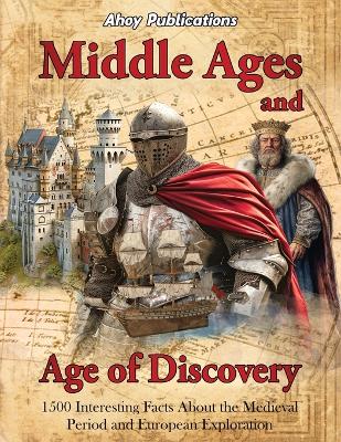 Middle Ages and Age of Discovery: 1500 Interesting Facts About the Medieval Period and European Exploration by Ahoy Publications