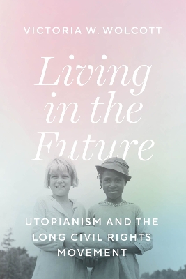 Living in the Future: Utopianism and the Long Civil Rights Movement by Victoria W. Wolcott