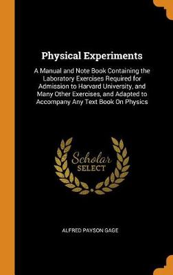 Physical Experiments: A Manual and Note Book Containing the Laboratory Exercises Required for Admission to Harvard University, and Many Other Exercises, and Adapted to Accompany Any Text Book on Physics by Alfred Payson Gage