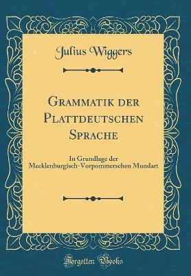 Grammatik der Plattdeutschen Sprache: In Grundlage der Mecklenburgisch-Vorpommerschen Mundart (Classic Reprint) by Julius Wiggers
