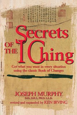 Secrets of the I Ching: Get What You Want in Every Situation Using the Classic Book of Changes by Joseph Murphy