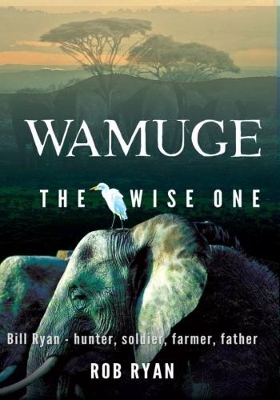 Wamuge, the Wise One: Bill Ryan - Hunter, Soldier, Farmer, Father book