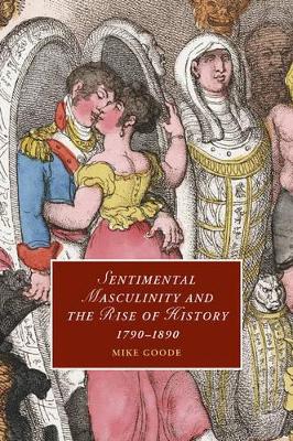 Sentimental Masculinity and the Rise of History, 1790-1890 by Mike Goode