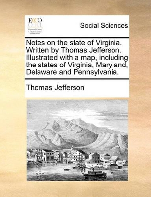 Notes on the State of Virginia. Written by Thomas Jefferson. Illustrated with a Map, Including the States of Virginia, Maryland, Delaware and Pennsylvania. by Thomas Jefferson