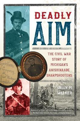 Deadly Aim: The Civil War Story of Michigan's Anishinaabe Sharpshooters by Sally M. Walker