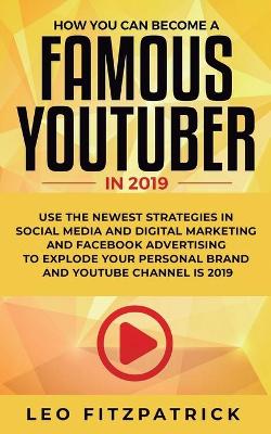 How YOU can become a Famous YouTuber in 2019: Use the Newest Strategies in Social Media and Digital Marketing and Facebook Advertising to Explode your Personal Brand and YouTube Channel is 2019 book