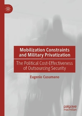 Mobilization Constraints and Military Privatization: The Political Cost-Effectiveness of Outsourcing Security book