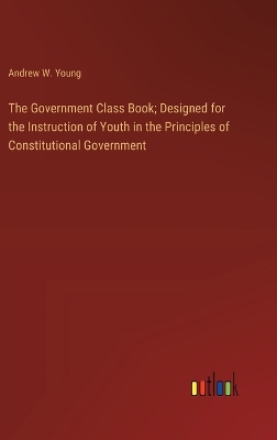 The Government Class Book; Designed for the Instruction of Youth in the Principles of Constitutional Government book