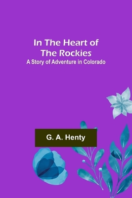 In the Heart of the Rockies; A Story of Adventure in Colorado by G a Henty