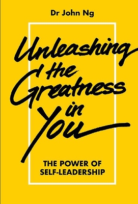 Unleashing The Greatness In You: The Power Of Self-leadership by John Swee Kheng Ng
