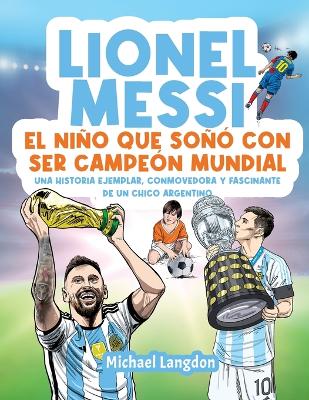 Lionel Messi: El niño que soñó con ser campeón mundial. La historia ejemplar, conmovedora y fascinante de un chico argentino.: El niño que soñó con ser campeón mundial. book