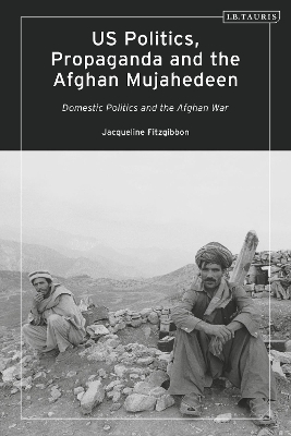 US Politics, Propaganda and the Afghan Mujahedeen: Domestic Politics and the Afghan War by Jacqueline Fitzgibbon