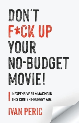 Don't F*ck Up Your No Budget Movie!: Inexpensive Filmmaking In This Content-Hungry Age by Ivan Peric