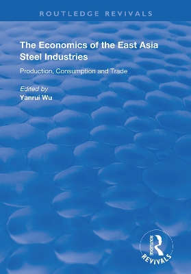 The Economics of the East Asia Steel Industries: Production, Consumption and Trade by Yanrui Wu