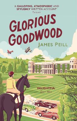 Glorious Goodwood: A Biography of England's Greatest Sporting Estate by James Peill