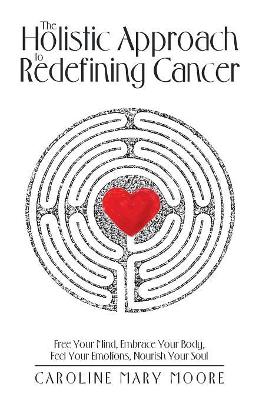 The Holistic Approach to Redefining Cancer by Caroline Mary Moore