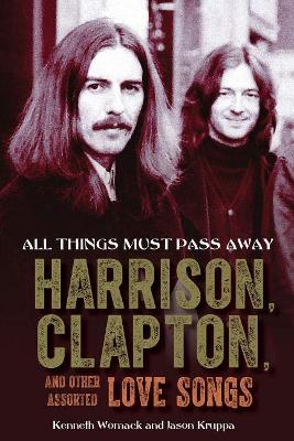 All Things Must Pass Away: Harrison, Clapton, and Other Assorted Love Songs by Kenneth Womack