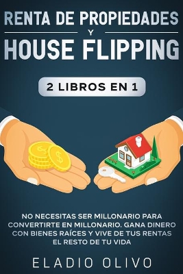 Renta de propiedades y house flipping 2 libros en 1: No necesitas ser millonario para convertirte en millonario. Gana dinero con bienes raíces y vive de tus rentas el resto de tu vida by Eladio Olivo