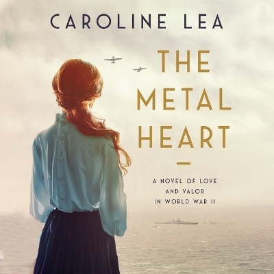 The Metal Heart Lib/E: A Novel of Love and Valor in World War II book