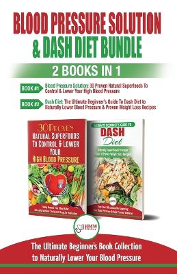 Blood Pressure Solution & Dash Diet - 2 Books in 1 Bundle: The Ultimate Beginner's Guide To Naturally Lower Your Blood Pressure With 30 Proven Superfoods & Dash Diet Meal Plan Recipes book