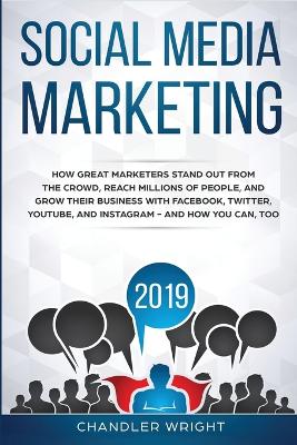 Social Media Marketing 2019: How Great Marketers Stand Out from The Crowd, Reach Millions of People, and Grow Their Business with Facebook, Twitter, YouTube, and Instagram - and How You Can, Too by Chandler Wright