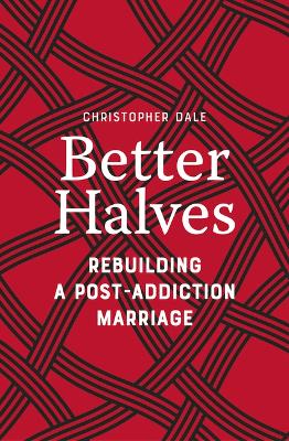 Better Halves: Rebuilding a Post-Addiction Marriage by Christopher Dale