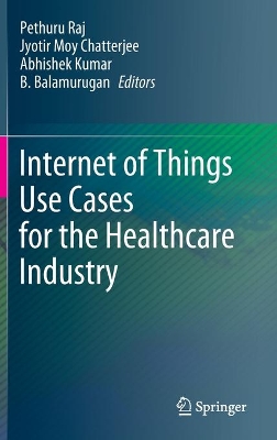 The Internet of Things Use Cases for the Healthcare Industry by Pethuru Raj