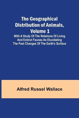 The The Geographical Distribution of Animals, Volume 1; With a study of the relations of living and extinct faunas as elucidating the past changes of the Earth's surface by Alfred Russel Wallace