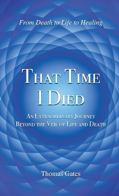 That Time I Died: An Extraordinary Journey Beyond the Veil of Life and Death by Thomas Gates