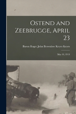 Ostend and Zeebrugge, April 23: May 10, 1918 by Baron Roger John Brownlow Keyes Keyes