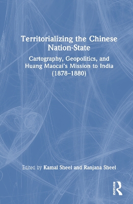 Territorializing the Chinese Nation-State: Cartography, Geopolitics, and Huang Maocai's Mission to India (1878–1880) book