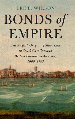 Bonds of Empire: The English Origins of Slave Law in South Carolina and British Plantation America, 1660–1783 book