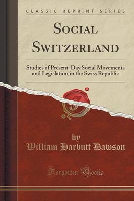 Social Switzerland: Studies of Present-Day Social Movements and Legislation in the Swiss Republic (Classic Reprint) by William Harbutt Dawson