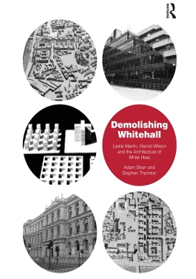 Demolishing Whitehall: Leslie Martin, Harold Wilson and the Architecture of White Heat by Adam Sharr