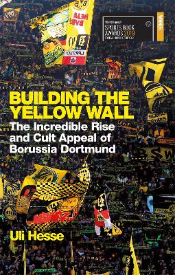 Building the Yellow Wall: The Incredible Rise and Cult Appeal of Borussia Dortmund: WINNER OF THE FOOTBALL BOOK OF THE YEAR 2019 by Uli Hesse