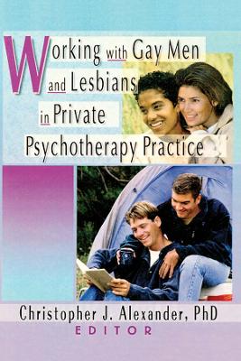 Working with Gay Men and Lesbians in Private Psychotherapy Practice by Christopher J Alexander