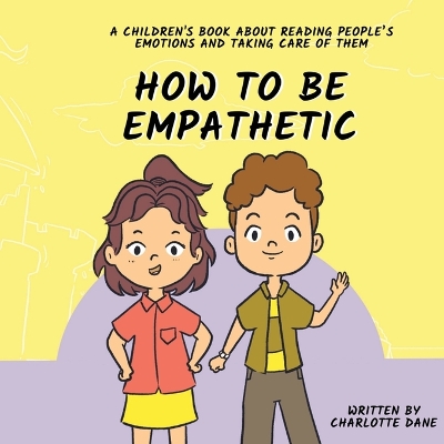 How To Be Empathetic: A Children's Book About Reading People's Emotions and Taking Care of Them by Charlotte Dane