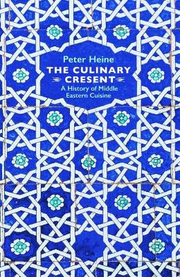 The Culinary Crescent: A History of Middle Eastern Cuisine by Peter Heine